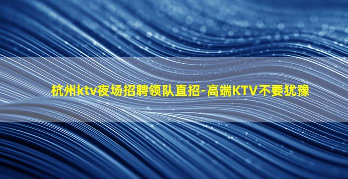 杭州ktv夜场招聘领队直招-高端KTV不要犹豫