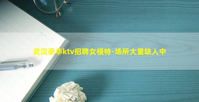 武汉豪华ktv招聘女模特-场所大量缺人中